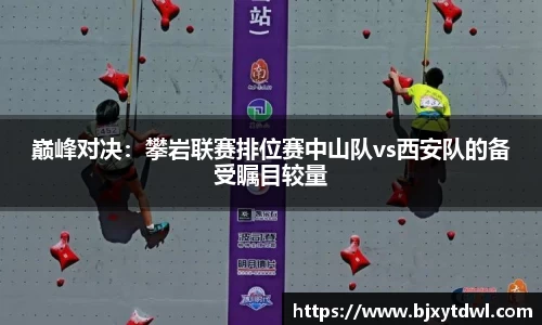 巅峰对决：攀岩联赛排位赛中山队vs西安队的备受瞩目较量