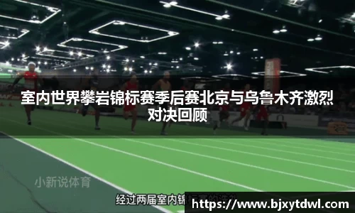 室内世界攀岩锦标赛季后赛北京与乌鲁木齐激烈对决回顾