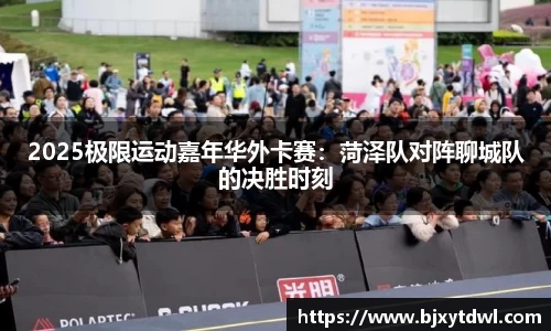 2025极限运动嘉年华外卡赛：菏泽队对阵聊城队的决胜时刻