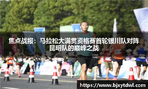 焦点战报：马拉松大满贯资格赛首轮银川队对阵昆明队的巅峰之战