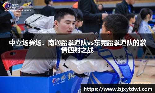 中立场赛场：南通跆拳道队vs东莞跆拳道队的激情四射之战