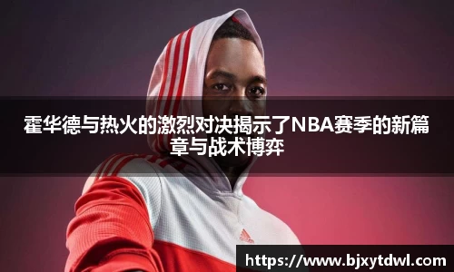 霍华德与热火的激烈对决揭示了NBA赛季的新篇章与战术博弈