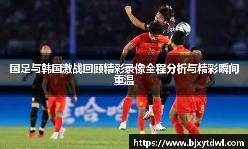 国足与韩国激战回顾精彩录像全程分析与精彩瞬间重温